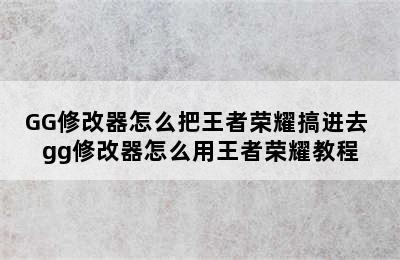 GG修改器怎么把王者荣耀搞进去 gg修改器怎么用王者荣耀教程